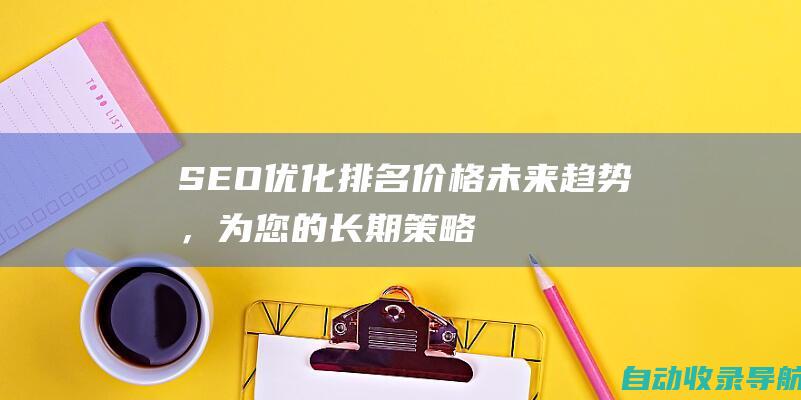 SEO优化排名价格：未来趋势，为您的长期策略做好准备