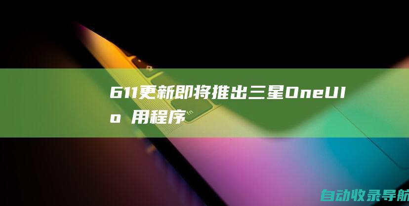 6.1.1更新即将推出三星OneUI应用程序抢先适配