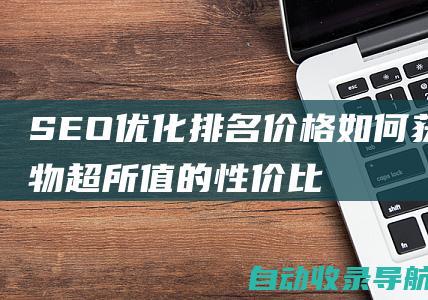 SEO优化排名价格：如何获得物超所值的性价比