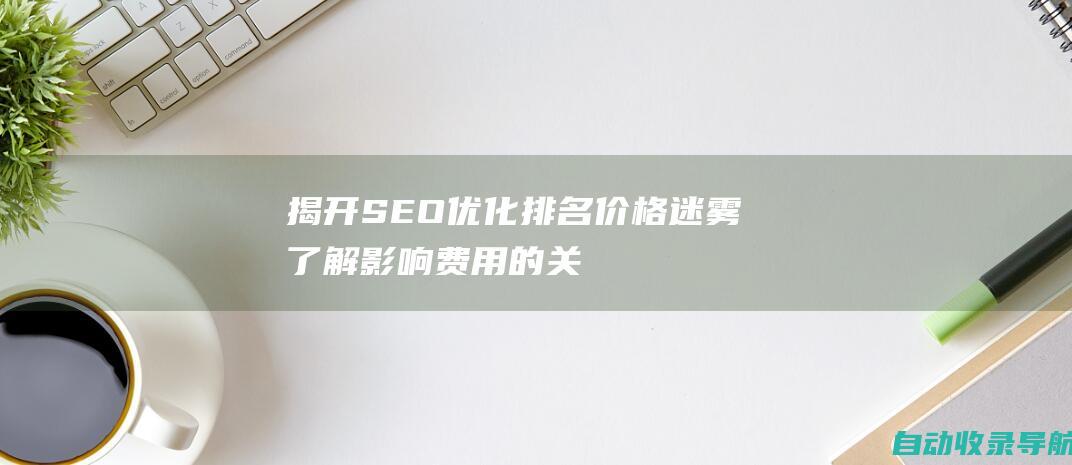 揭开SEO优化排名价格迷雾：了解影响费用的关键因素