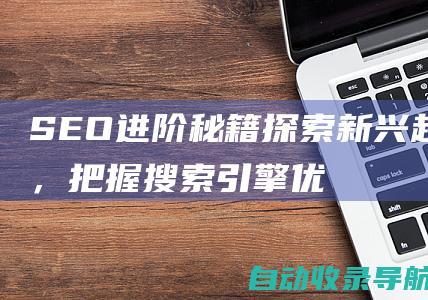 SEO进阶秘籍：探索新兴趋势，把握搜索引擎优化未来