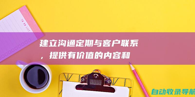 建立沟通：定期与客户联系，提供有价值的内容和促销活动。通过电子邮件、社交媒体和其他渠道建立多渠道沟通。