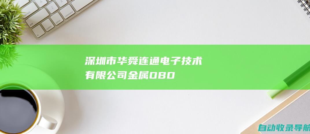 深圳市华舜连通电子技术有限公司|金属OBD/SCR后处理尿素泵接头/柴油重卡诊断接头线/摩托车诊断接头线/汽车传感器线/汽车转接头/ECU/EDC线束/医疗线-www.obd3link.cn