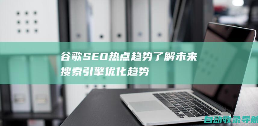 谷歌SEO热点趋势：了解未来搜索引擎优化趋势