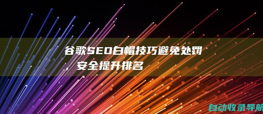 谷歌SEO白帽技巧：避免处罚，安全提升排名