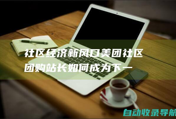 社区经济新风口！美团社区团购站长如何成为下一个财富传奇