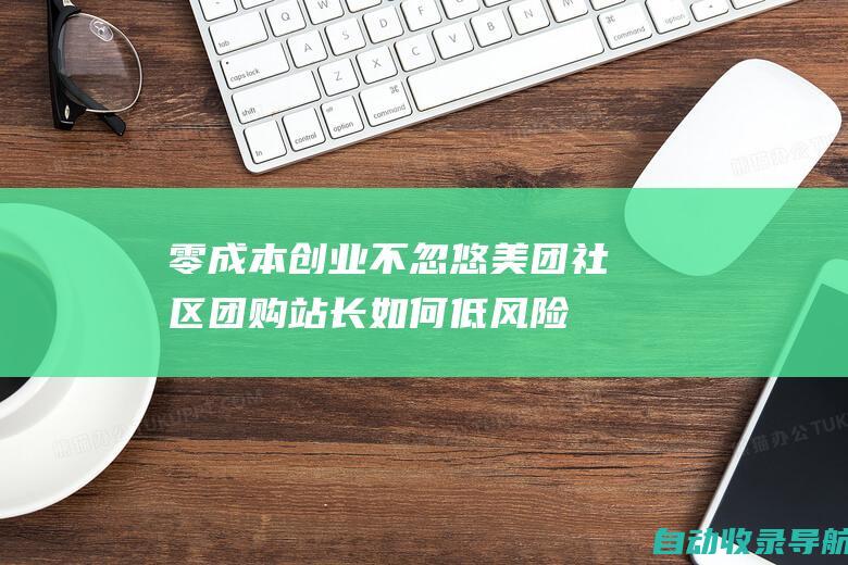 零成本创业不忽悠！美团社区团购站长如何低风险高回报