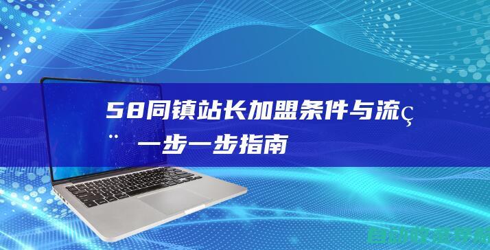 58同镇站长加盟条件与流程：一步一步指南