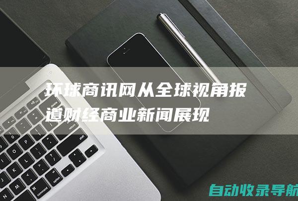 环球商讯网|从全球视角报道财经商业新闻,展现宏观、产经、企业品牌形象-www.huanqiuinfo.com