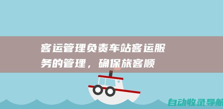 客运管理：负责车站客运服务的管理，确保旅客顺利进出站。