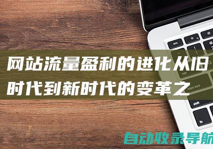 网站流量盈利的进化：从旧时代到新时代的变革之路