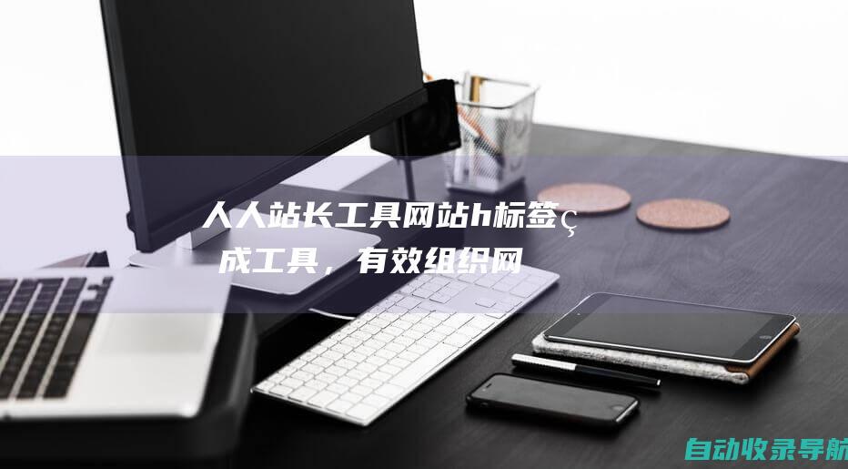 人人站长工具：网站h标签生成工具，有效组织网页内容