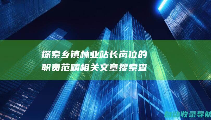 探索乡镇林业站长岗位的职责范畴相关文章搜索查询