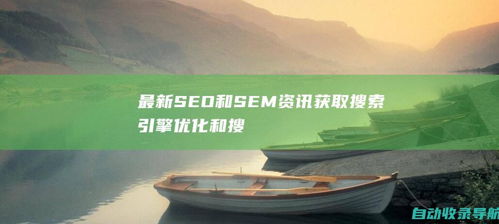 最新SEO和SEM资讯：获取搜索引擎优化和搜索引擎营销方面的最新消息和趋势。