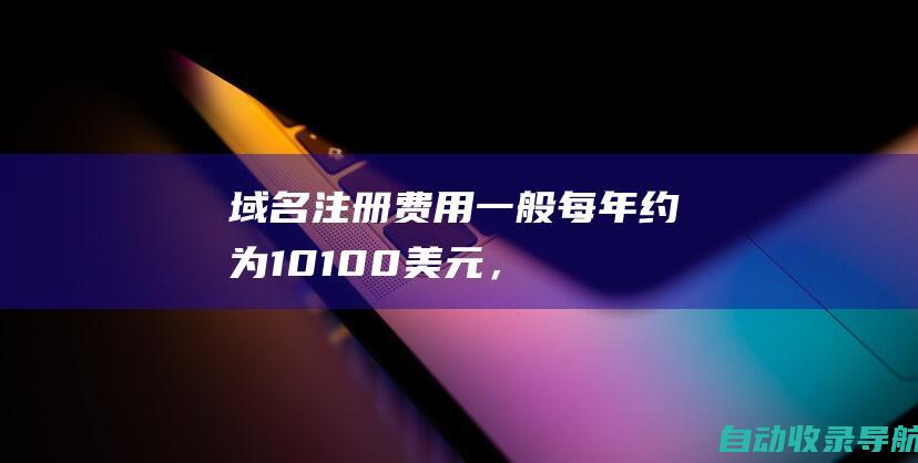 域名注册费用：一般每年约为10-100美元，具体取决于域名的类型和后缀。