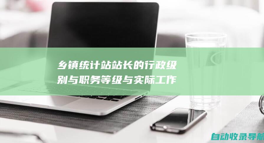 乡镇统计站站长的行政级别与职务等级与实际工作职责关系