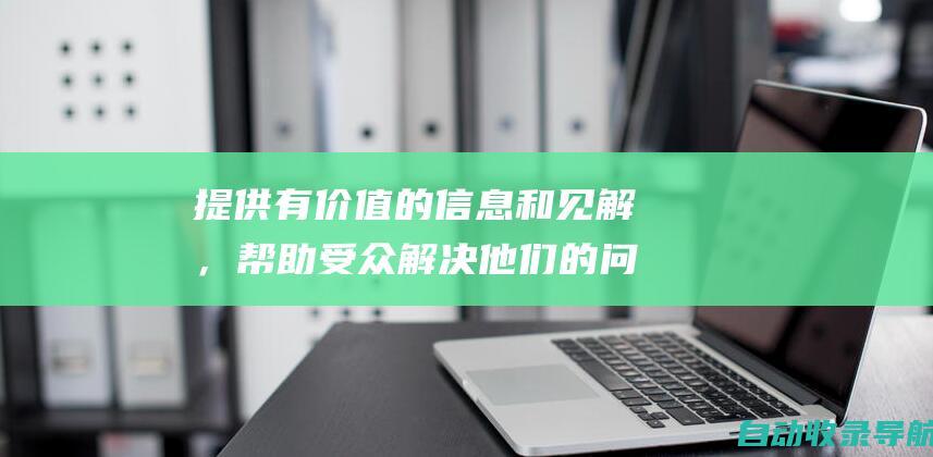 提供有价值的信息和见解，帮助受众解决他们的问题