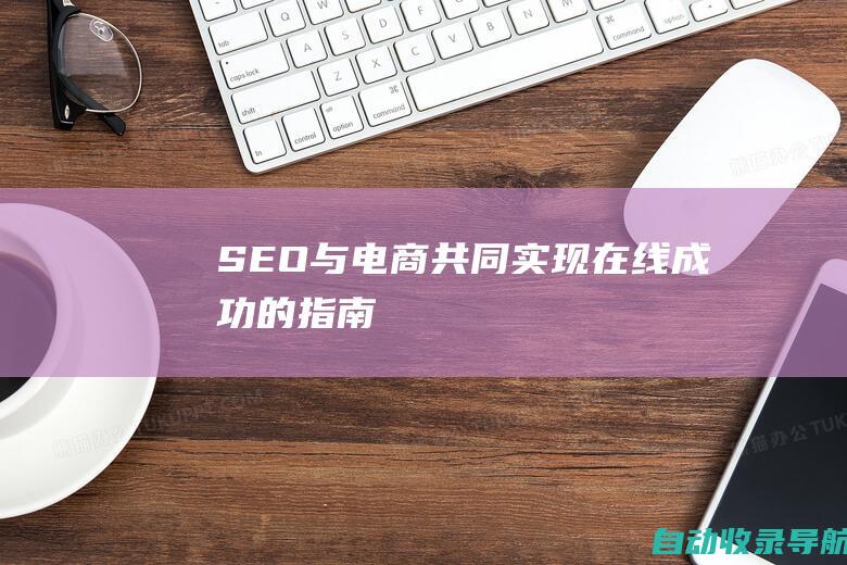 SEO与电商：共同实现在线成功的指南