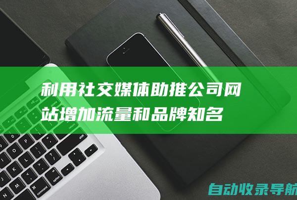 利用社交媒体助推公司网站：增加流量和品牌知名度的策略