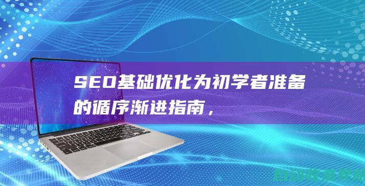 SEO基础优化：为初学者准备的循序渐进指南，提高网站排名