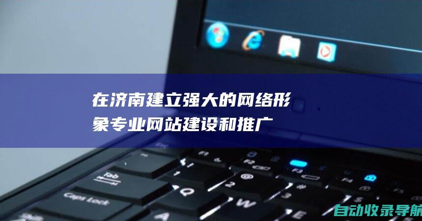 在济南建立强大的网络形象：专业网站建设和推广服务