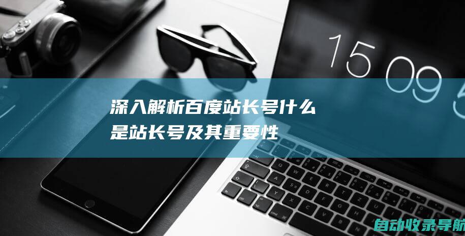 深入解析百度站长号：什么是站长号及其重要性