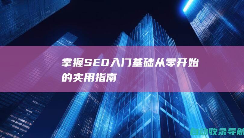 掌握SEO入门基础：从零开始的实用指南