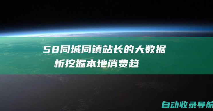 58同城同镇站长的大数据分析：挖掘本地消费趋势，提供有价值的洞察