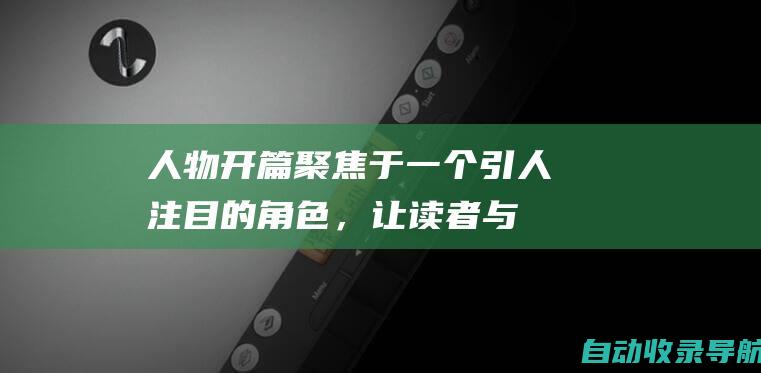 人物开篇：聚焦于一个引人注目的角色，让读者与之产生共情。