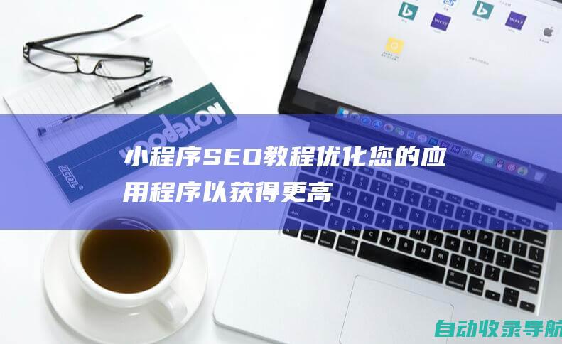 小程序SEO教程：优化您的应用程序以获得更高的可见度和流量