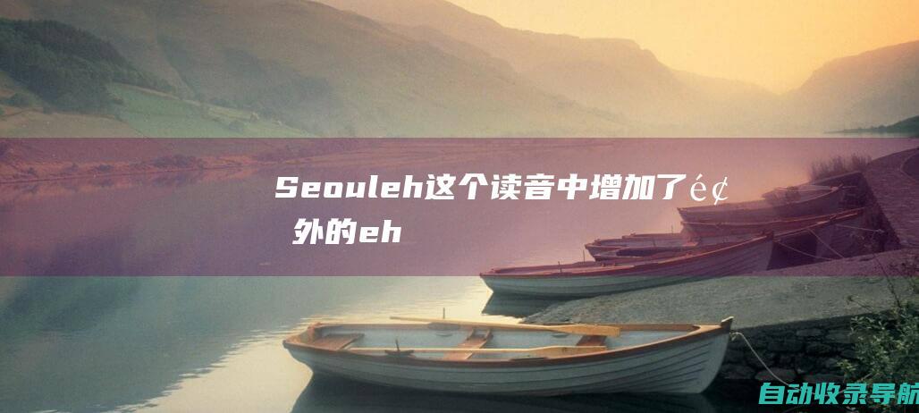 Seoul-eh：这个读音中增加了额外的eh音节，这是不正确的。