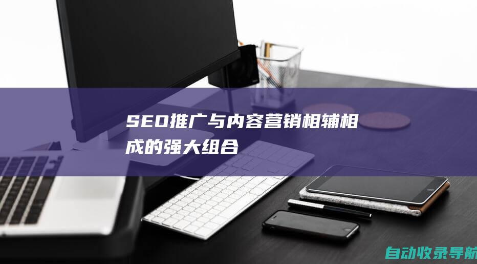 SEO推广与内容营销：相辅相成的强大组合