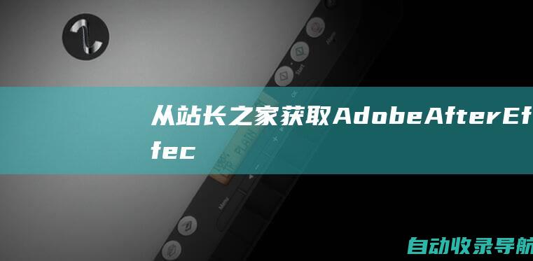 从站长之家获取AdobeAfterEffects模板软件：你从未知道的方法