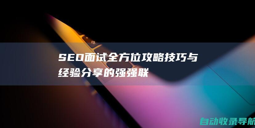 SEO面试全方位攻略：技巧与经验分享的强强联手