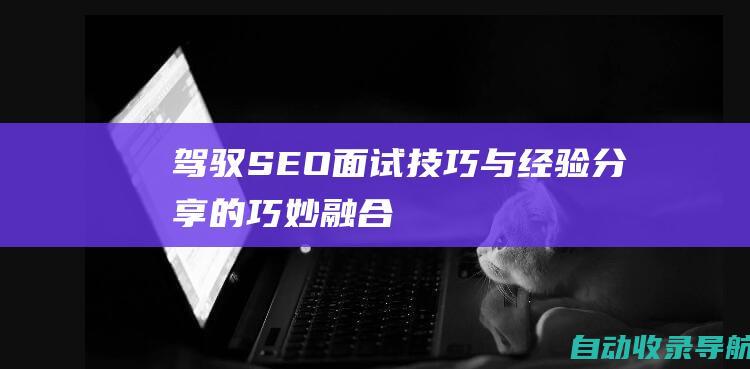 驾驭SEO面试：技巧与经验分享的巧妙融合