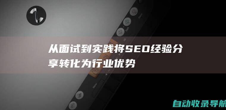 从面试到实践：将SEO经验分享转化为行业优势