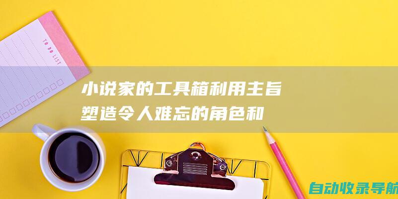 小说家的工具箱：利用主旨塑造令人难忘的角色和故事