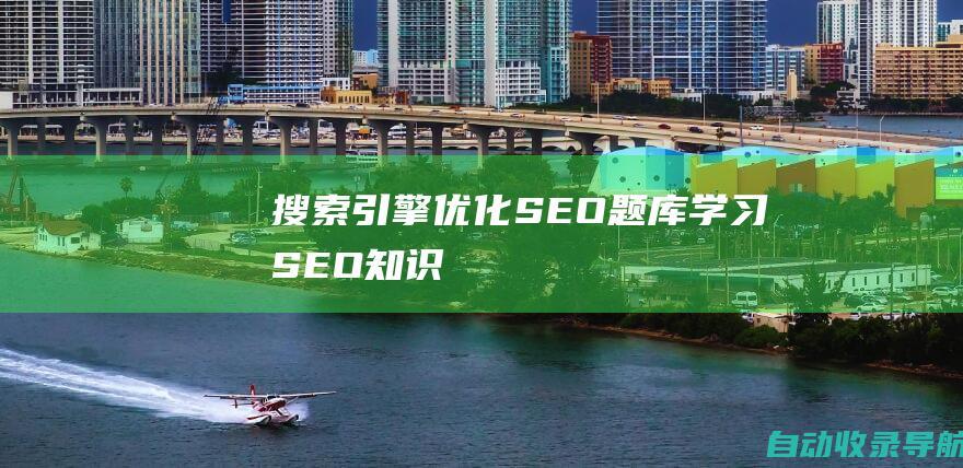 搜索引擎优化(SEO)题库：学习SEO知识、提高网站排名的宝贵资源