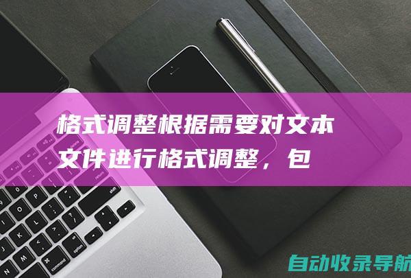 格式调整：根据需要对文本文件进行格式调整，包括字体大小、行间距、标题和段落样式等。