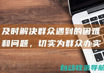 及时解决群众遇到的困难和问题，切实为群众办实事、解难题。