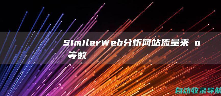 SimilarWeb：分析网站流量、来源等数据。