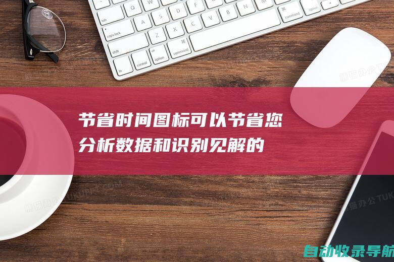 节省时间：图标可以节省您分析数据和识别见解的时间。