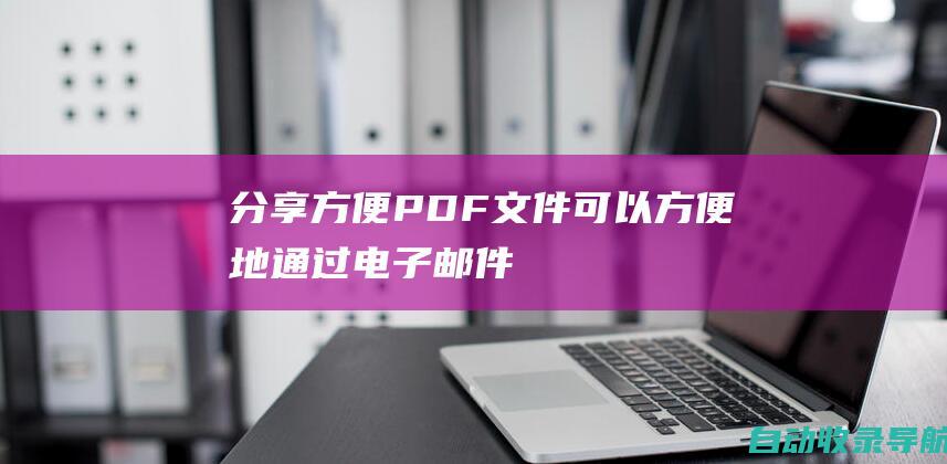 分享方便：PDF文件可以方便地通过电子邮件、社交媒体等方式分享。