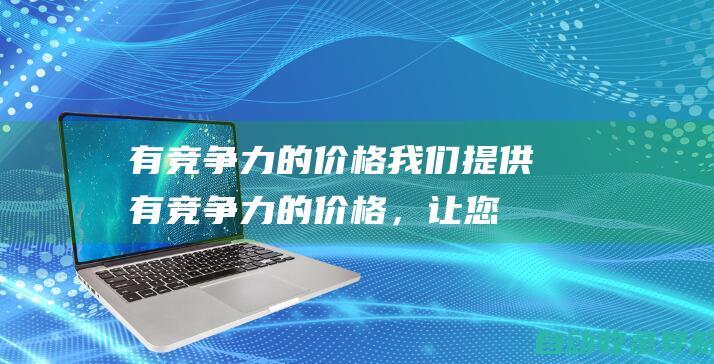 有竞争力的价格：我们提供有竞争力的价格，让您能以实惠的价格获得高质量的SEO服务。