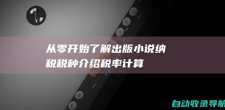 从零开始了解出版小说纳税：税种介绍、税率计算和免税额度