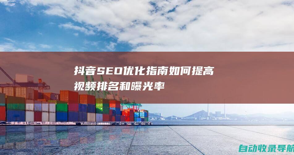 抖音SEO优化指南：如何提高视频排名和曝光率