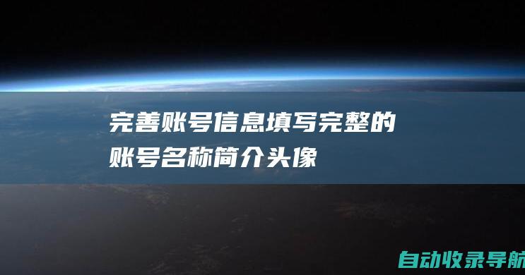 完善账号信息：填写完整的账号名称、简介、头像，添加相关行业关键词。