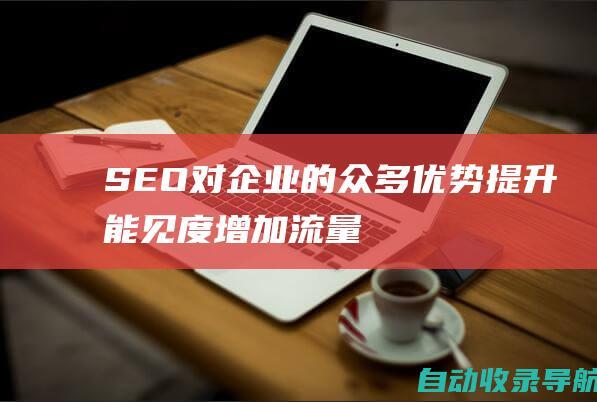 SEO对企业的众多优势：提升能见度、增加流量、打造品牌信誉、增强竞争力、优化用户体验、降低营销成本、提升转化率、创造长期价值