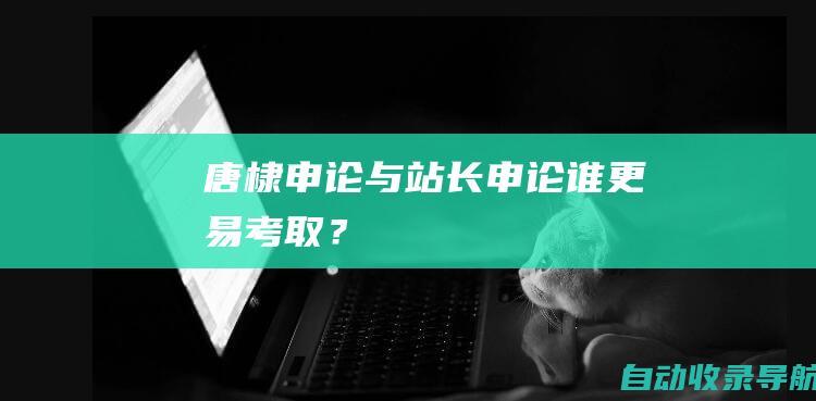 唐棣申论与站长申论：谁更易考取？