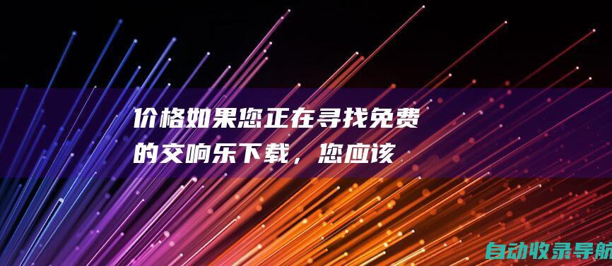 价格：如果您正在寻找免费的交响乐下载，您应该考虑Musopen或IMSLP等网站。如果您愿意付费下载，您应该考虑NaxosMusicLibrary或AppleMusic等网站。